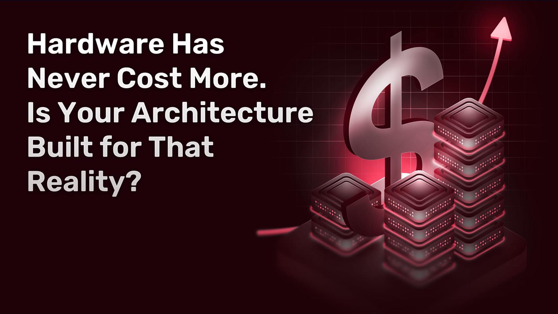 Hardware Has Never Cost More. Is Your Architecture Built for That Reality?