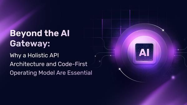 Beyond the AI Gateway: Why a Holistic API Architecture and Code-First Operating Model Are Essential