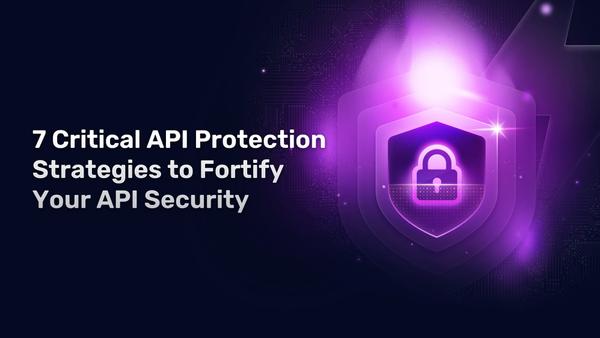 7 Critical API Protection Strategies to Fortify Your API Security