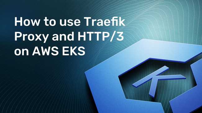 How to use Traefik Proxy and HTTP/3 on AWS EKS